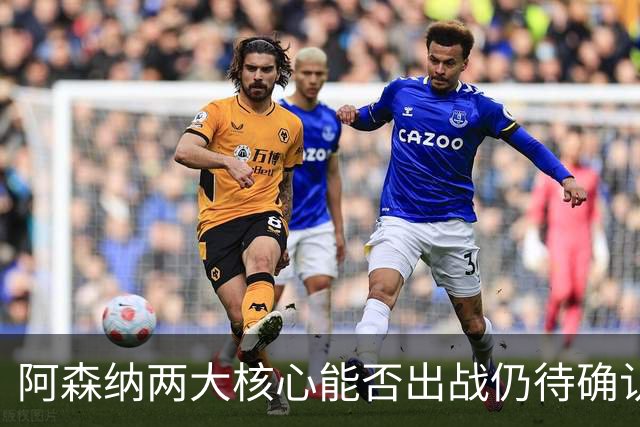 阿森纳两大核心能否出战仍待确认，阿尔特塔简短回应